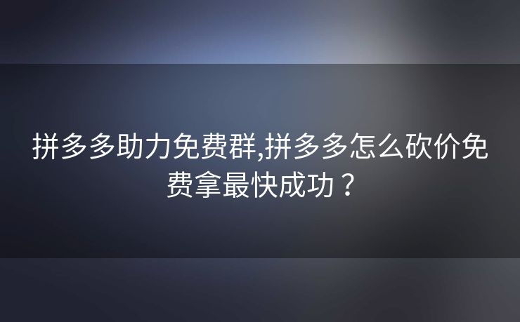 拼多多助力免费群,拼多多怎么砍价免费拿最快成功 ？