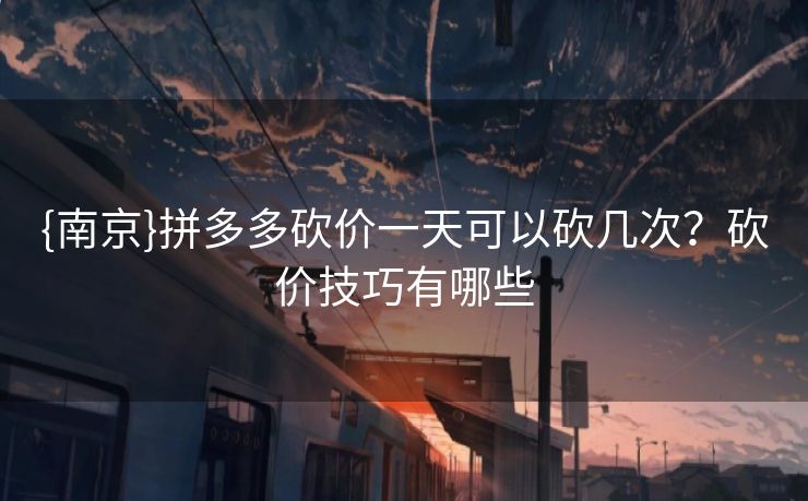 {南京}拼多多砍价一天可以砍几次？砍价技巧有哪些