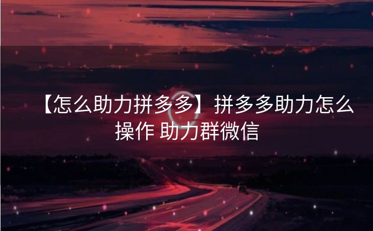 【怎么助力拼多多】拼多多助力怎么操作 助力群微信