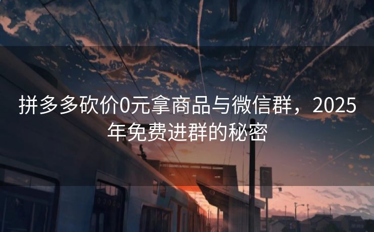 拼多多砍价0元拿商品与微信群，2025年免费进群的秘密