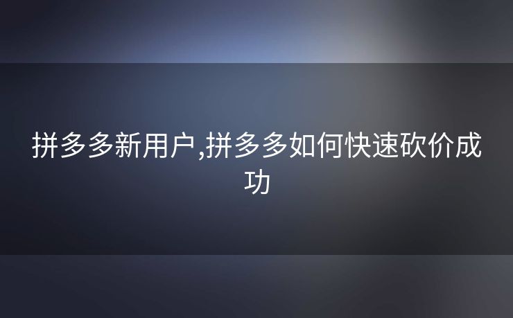 拼多多新用户,拼多多如何快速砍价成功