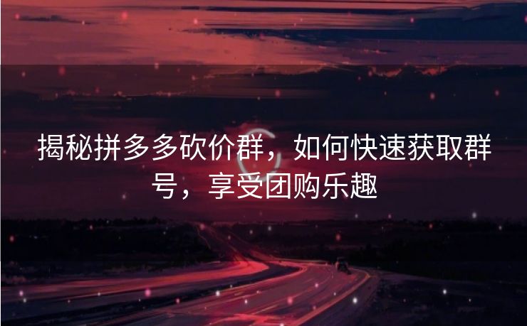 揭秘拼多多砍价群，如何快速获取群号，享受团购乐趣