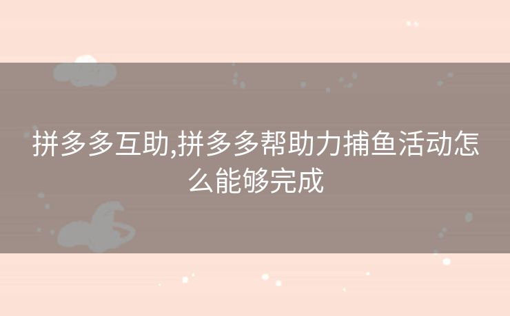 拼多多互助,拼多多帮助力捕鱼活动怎么能够完成