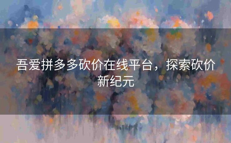 吾爱拼多多砍价在线平台，探索砍价新纪元