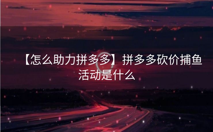 【怎么助力拼多多】拼多多砍价捕鱼活动是什么