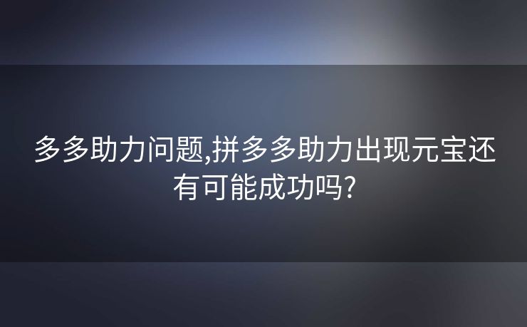 多多助力问题,拼多多助力出现元宝还有可能成功吗?
