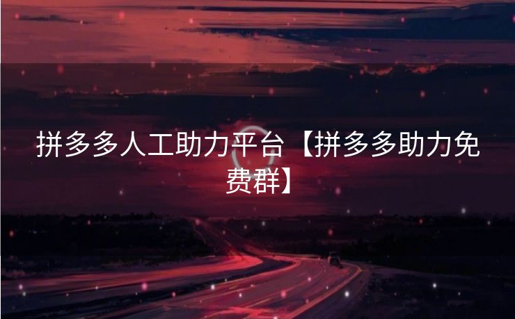 拼多多人工助力平台【拼多多助力免费群】