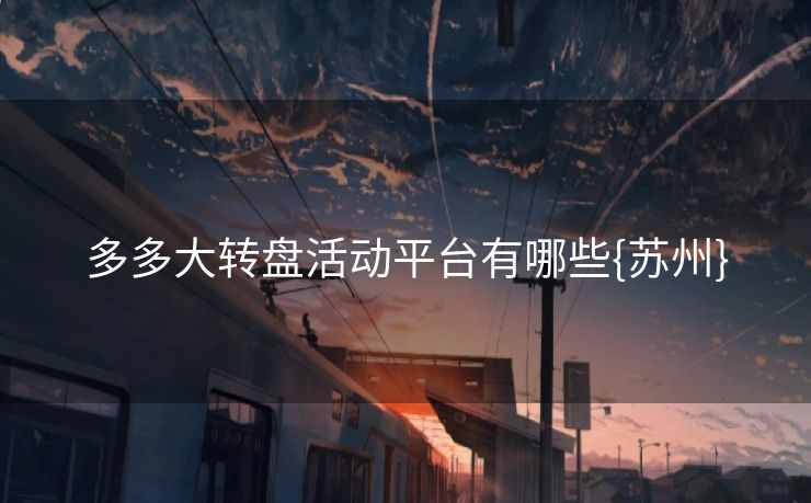 多多大转盘活动平台有哪些{苏州}