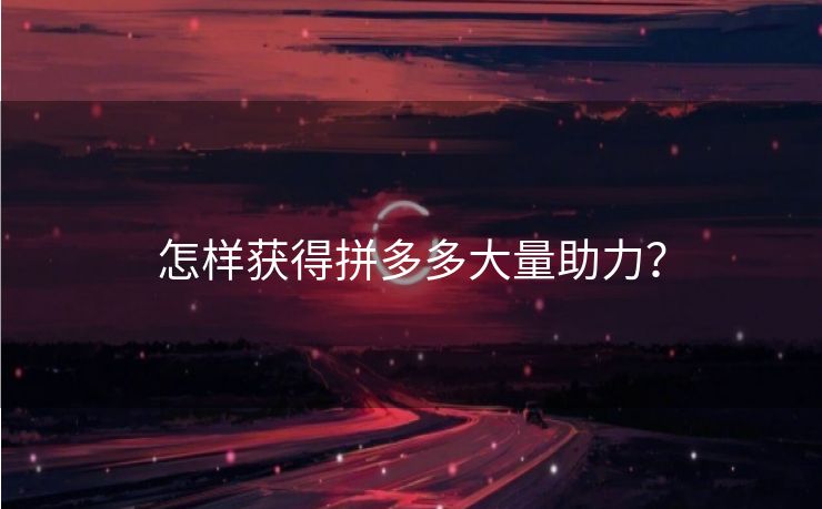 怎样获得拼多多大量助力？