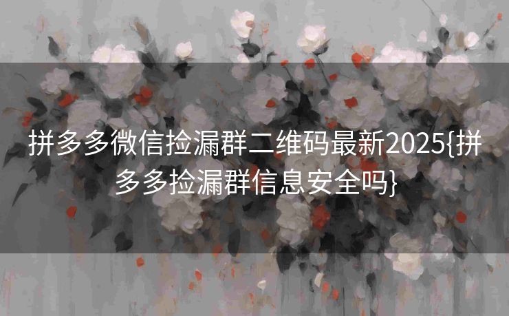 拼多多微信捡漏群二维码最新2025{拼多多捡漏群信息安全吗}