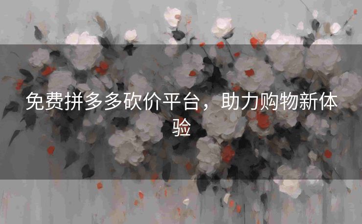 免费拼多多砍价平台，助力购物新体验