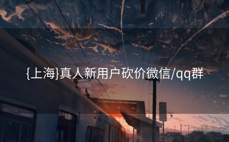 {上海}真人新用户砍价微信/qq群