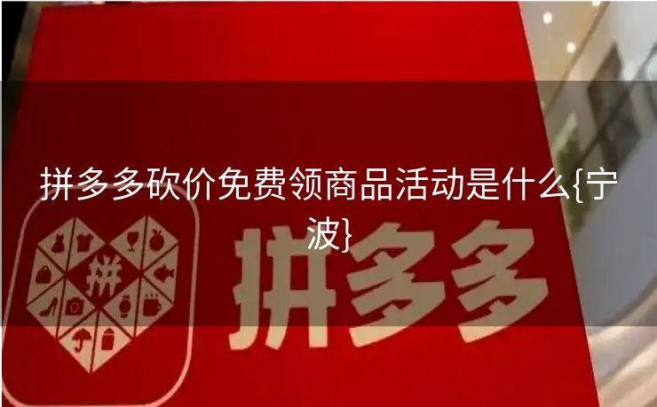 拼多多砍价免费领商品活动是什么{宁波}