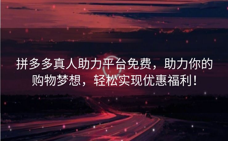 拼多多真人助力平台免费，助力你的购物梦想，轻松实现优惠福利！