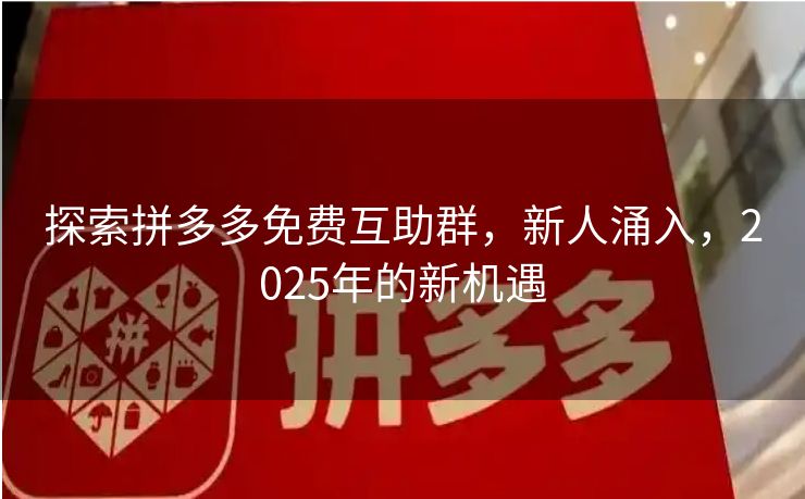 探索拼多多免费互助群，新人涌入，2025年的新机遇