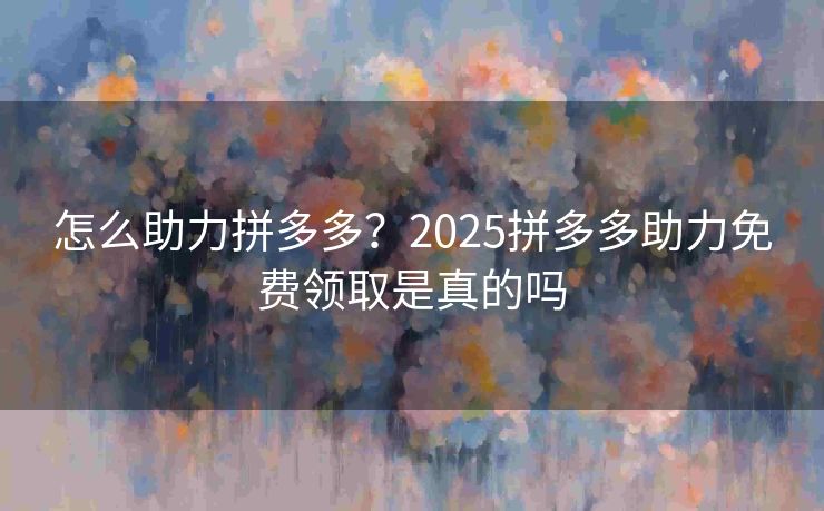 怎么助力拼多多？2025拼多多助力免费领取是真的吗