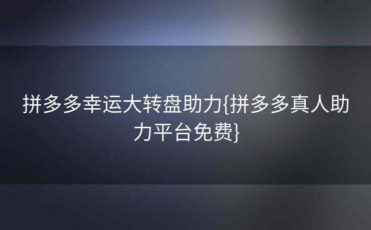 拼多多幸运大转盘助力{拼多多真人助力平台免费}