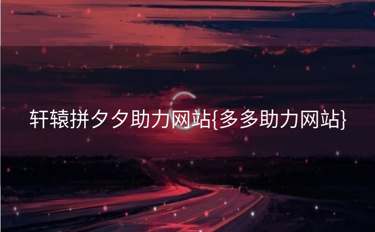 轩辕拼夕夕助力网站{多多助力网站}