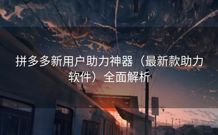 拼多多新用户助力神器（最新款助力软件）全面解析