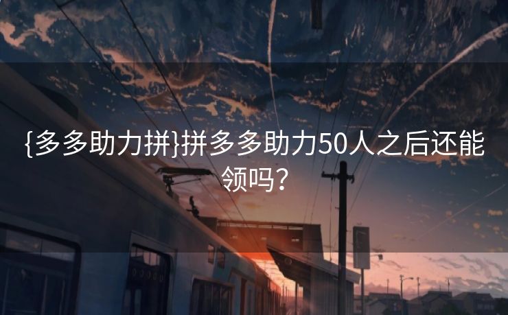 {多多助力拼}拼多多助力50人之后还能领吗？