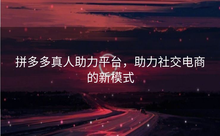 拼多多真人助力平台，助力社交电商的新模式