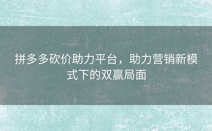 拼多多砍价助力平台，助力营销新模式下的双赢局面