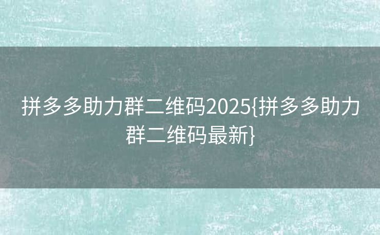 拼多多助力群二维码2025{拼多多助力群二维码最新}