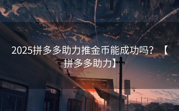 2025拼多多助力推金币能成功吗？【拼多多助力】
