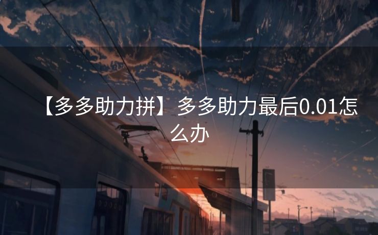 【多多助力拼】多多助力最后0.01怎么办