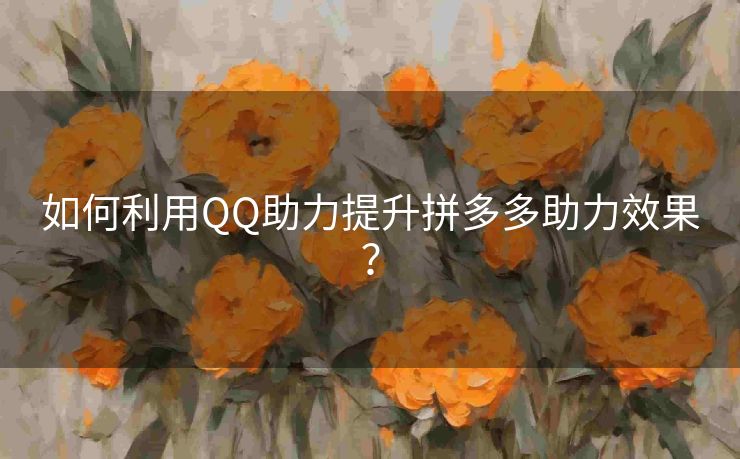 如何利用QQ助力提升拼多多助力效果？