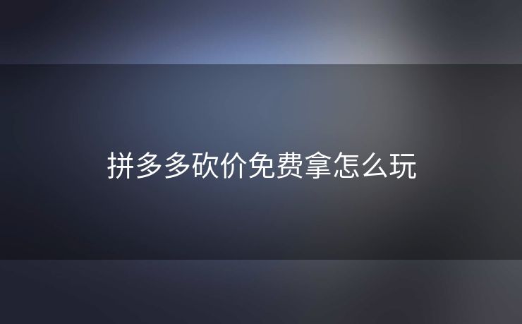 拼多多砍价免费拿怎么玩