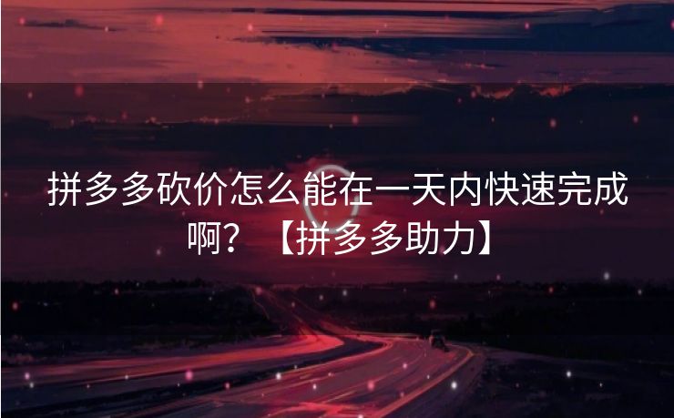 拼多多砍价怎么能在一天内快速完成啊？【拼多多助力】