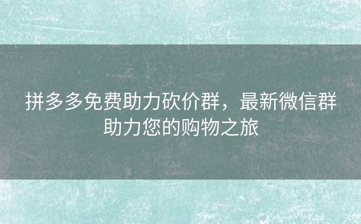 拼多多免费助力砍价群，最新微信群助力您的购物之旅