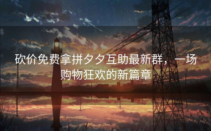 砍价免费拿拼夕夕互助最新群，一场购物狂欢的新篇章