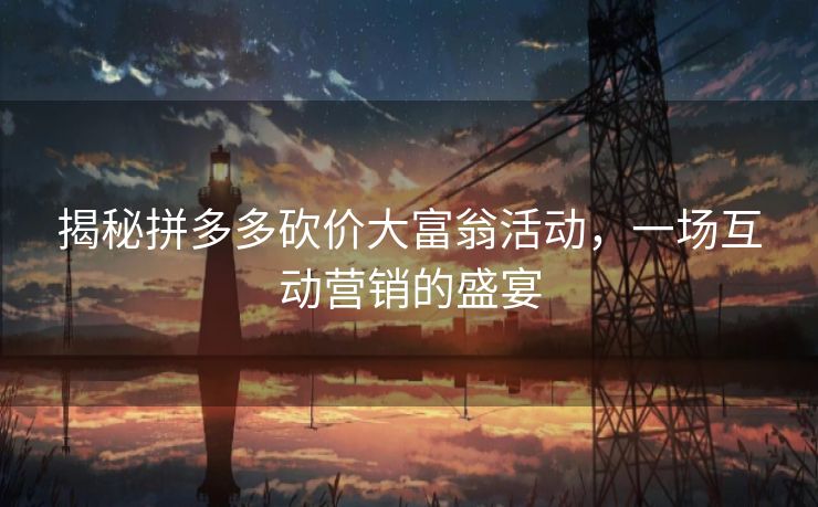 揭秘拼多多砍价大富翁活动，一场互动营销的盛宴