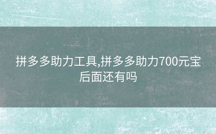 拼多多助力工具,拼多多助力700元宝后面还有吗