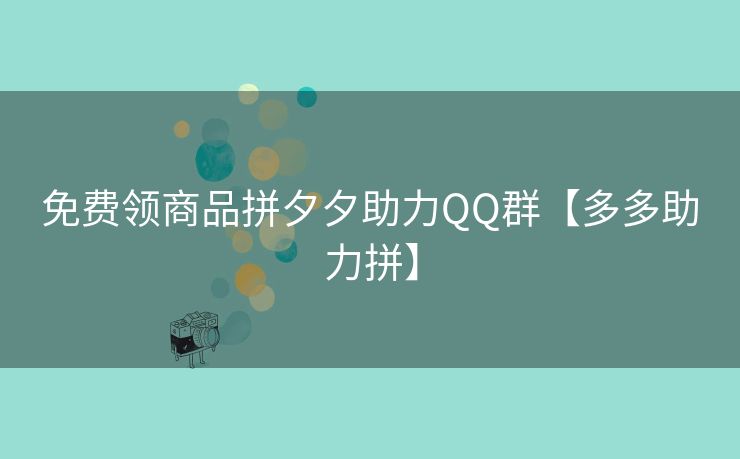 免费领商品拼夕夕助力QQ群【多多助力拼】