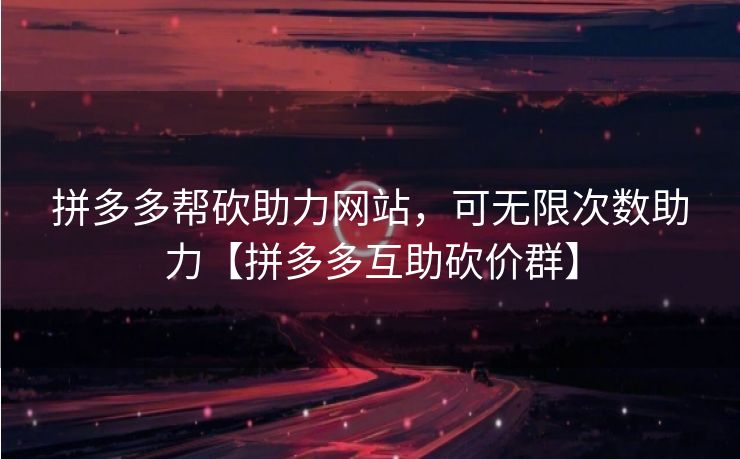 拼多多帮砍助力网站，可无限次数助力【拼多多互助砍价群】