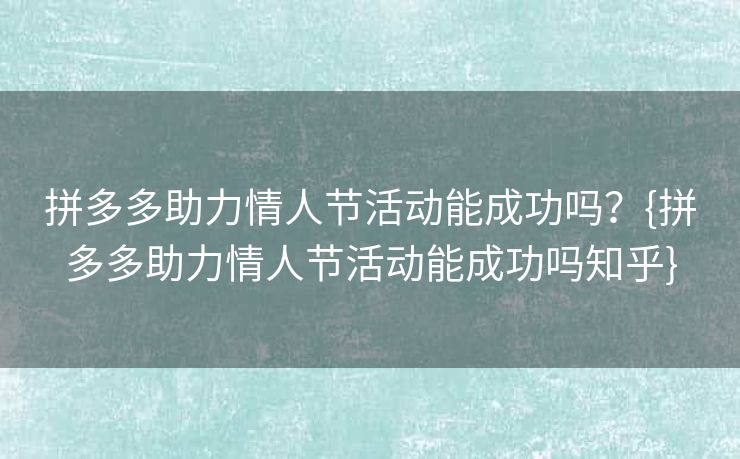 拼多多助力情人节活动能成功吗？{拼多多助力情人节活动能成功吗知乎}