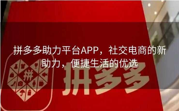 拼多多助力平台APP，社交电商的新助力，便捷生活的优选