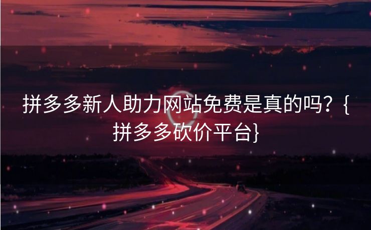 拼多多新人助力网站免费是真的吗？{拼多多砍价平台}