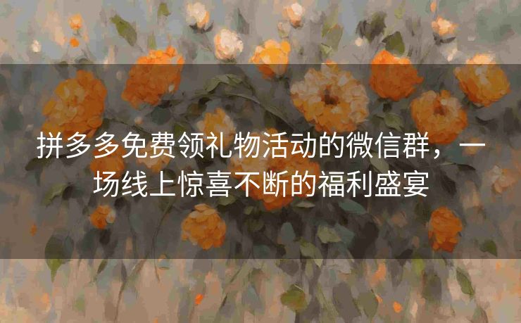 拼多多免费领礼物活动的微信群，一场线上惊喜不断的福利盛宴