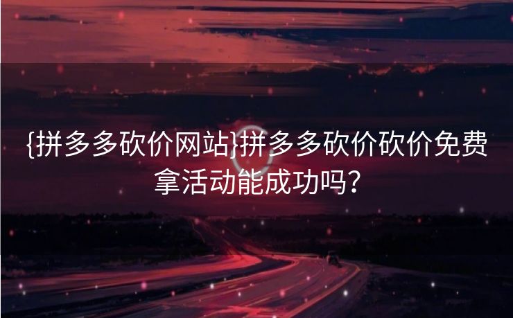 {拼多多砍价网站}拼多多砍价砍价免费拿活动能成功吗？
