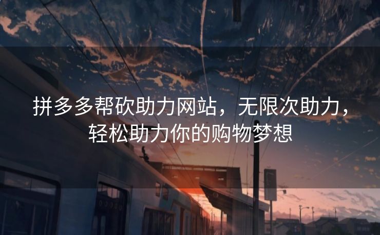 拼多多帮砍助力网站，无限次助力，轻松助力你的购物梦想