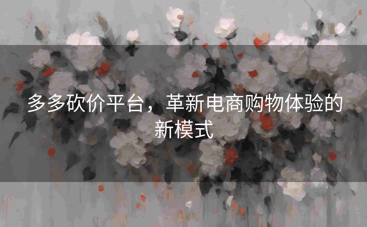 多多砍价平台，革新电商购物体验的新模式