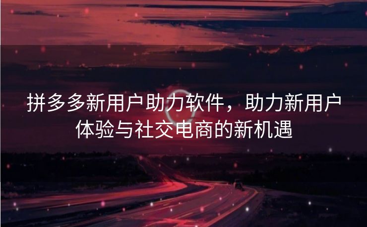 拼多多新用户助力软件，助力新用户体验与社交电商的新机遇