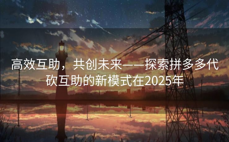 高效互助，共创未来——探索拼多多代砍互助的新模式在2025年
