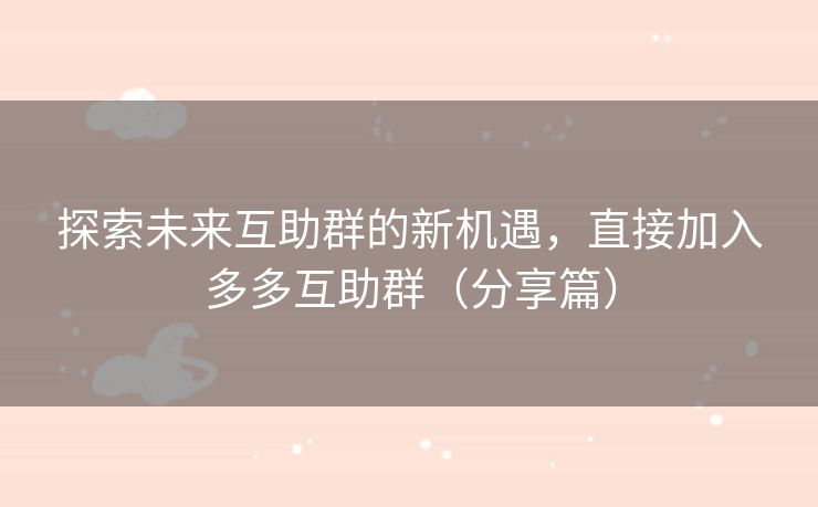 探索未来互助群的新机遇，直接加入多多互助群（分享篇）