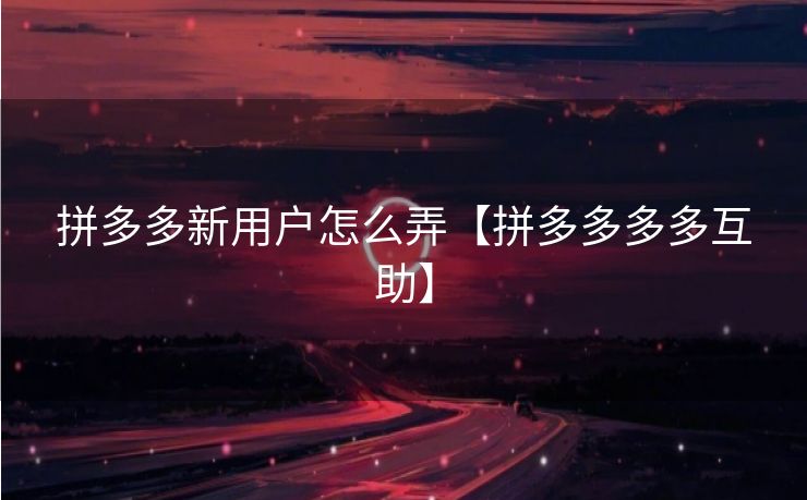 拼多多新用户怎么弄【拼多多多多互助】