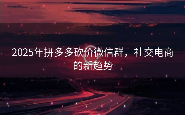 2025年拼多多砍价微信群，社交电商的新趋势